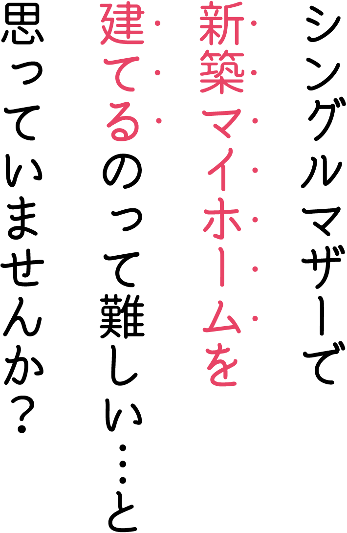 シングルマザーで新築マイホームを建てるのって難しい・・・と思っていませんか？